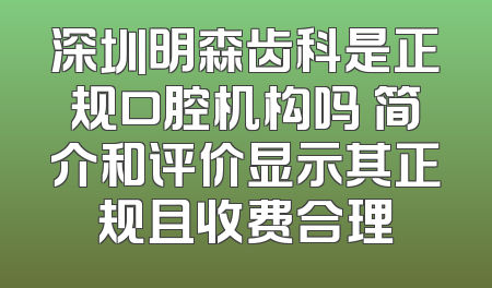 深圳明森齿科是正规口腔机构吗 简介和评价显示其正规且收费合理