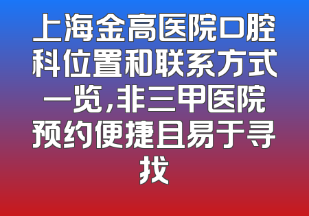 上海金高医院口腔科位置和联系方式一览，非三甲医院预约便捷且易于寻找