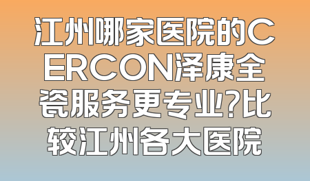 江州哪家医院的CERCON泽康全瓷服务更专业？比较江州各大医院