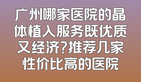 广州哪家医院的晶体植入服务既优质又经济？推荐几家性价比高的医院