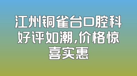 江州铜雀台口腔科好评如潮，价格惊喜实惠