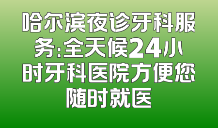 哈尔滨夜诊牙科服务：全天候24小时牙科医院方便您随时就医
