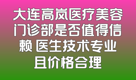 大连高岚医疗美容门诊部是否值得信赖 医生技术专业且价格合理