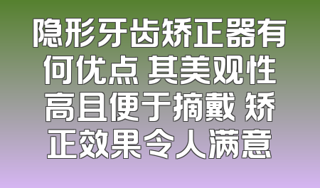 隐形牙齿矫正器有何优点 其美观性高且便于摘戴 矫正效果令人满意