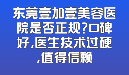 东莞壹加壹美容医院是否正规？口碑好，医生技术过硬，值得信赖