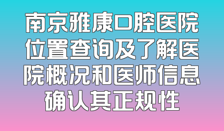 南京雅康口腔医院位置查询及了解医院概况和医师信息确认其正规性