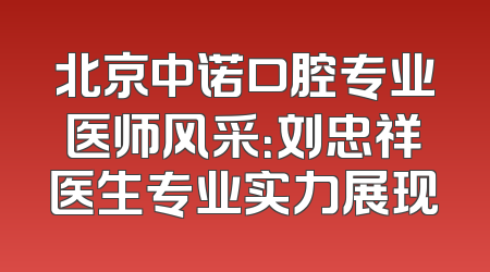 北京中诺口腔专业医师风采：刘忠祥医生专业实力展现