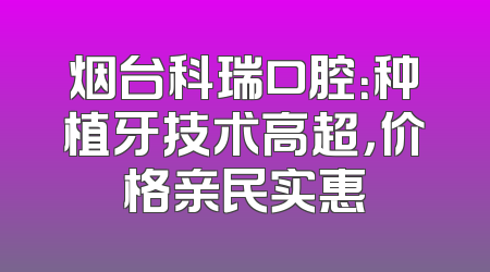 烟台科瑞口腔：种植牙技术高超，价格亲民实惠