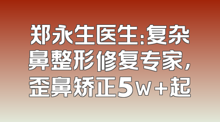 郑永生医生：复杂鼻整形修复专家，歪鼻矫正5w+起