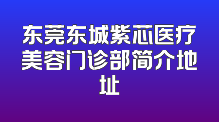 东莞东城紫芯医疗美容门诊部简介地址