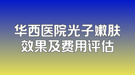 华西医院光子嫩肤效果及费用评估