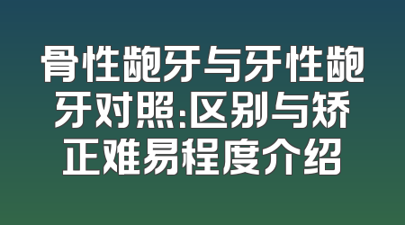 骨性龅牙与牙性龅牙对照：区别与矫正难易程度介绍