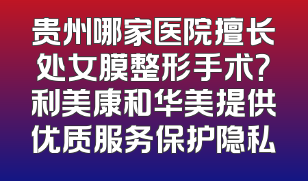 贵州哪家医院擅长处女膜整形手术？利美康和华美提供优质服务保护隐私
