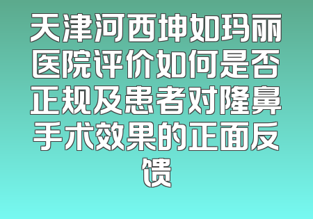 天津河西坤如玛丽医院评价如何是否正规及患者对隆鼻手术效果的正面反馈