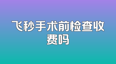 飞秒手术前检查收费吗