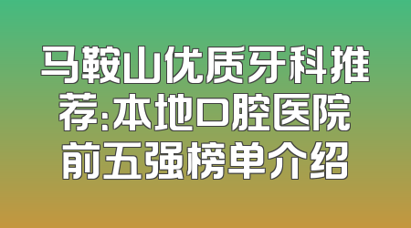 马鞍山优质牙科推荐：本地口腔医院前五强榜单介绍