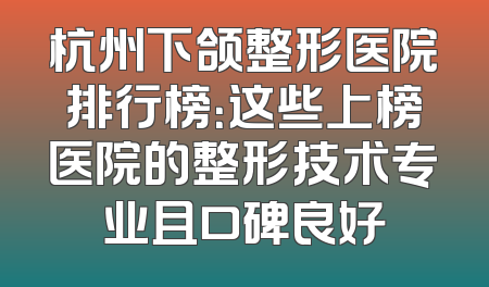 杭州下颌整形医院排行榜：这些上榜医院的整形技术专业且口碑良好