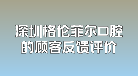 深圳格伦菲尔口腔的顾客反馈评价