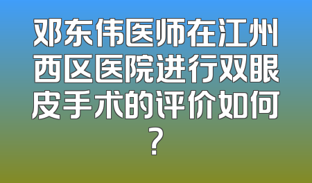 邓东伟医师在江州西区医院进行双眼皮手术的评价如何？