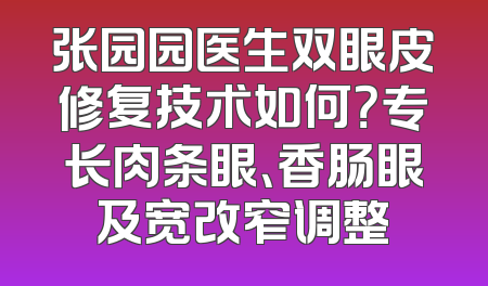 张园园医生双眼皮修复技术如何？专长肉条眼、香肠眼及宽改窄调整