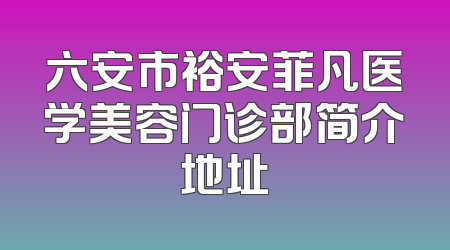 六安市裕安菲凡医学美容门诊部简介地址