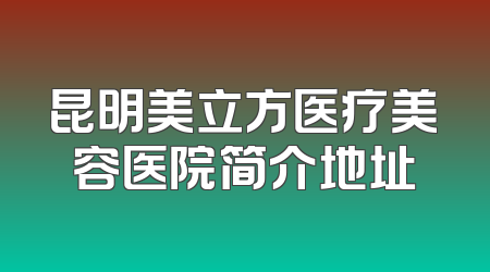昆明美立方医疗美容医院简介地址