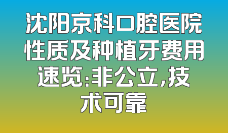 沈阳京科口腔医院性质及种植牙费用速览：非公立，技术可靠