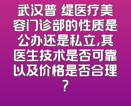 武汉普玥缇医疗美容门诊部的性质是公办还是私立，其医生技术是否可靠以及价格是否合理？