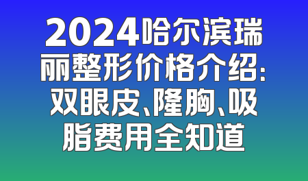 2024哈尔滨瑞丽整形价格介绍：双眼皮、隆胸、吸脂费用全知道