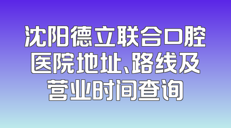 沈阳德立联合口腔医院地址、路线及营业时间查询