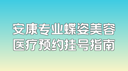 安康专业蝶姿美容医疗预约挂号指南