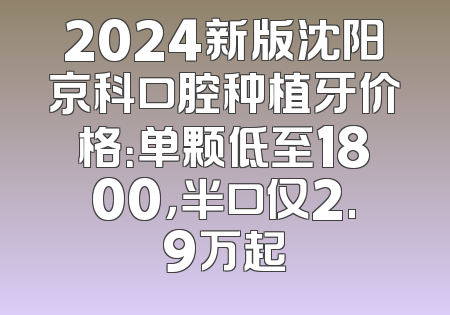 2024新版沈阳京科口腔种植牙价格：单颗低至1800，半口仅2.9万起