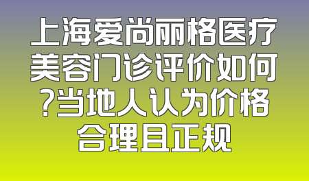 上海爱尚丽格医疗美容门诊评价如何？当地人认为价格合理且正规