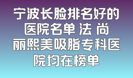 宁波长脸排名好的医院名单 法嫚尚丽熙美吸脂专科医院均在榜单