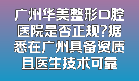 广州华美整形口腔医院是否正规？据悉在广州具备资质且医生技术可靠
