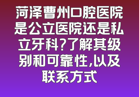 菏泽曹州口腔医院是公立医院还是私立牙科？了解其级别和可靠性，以及联系方式