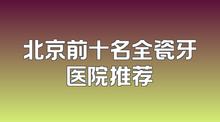 北京前十名全瓷牙医院推荐