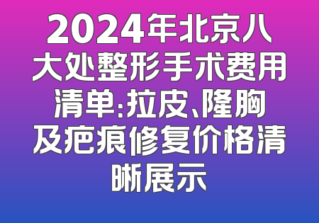 2024年北京八大处整形手术费用清单：拉皮、隆胸及疤痕修复价格清晰展示