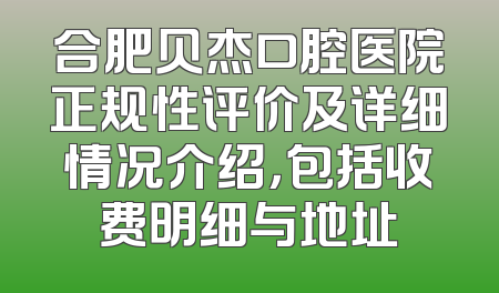 合肥贝杰口腔医院正规性评价及详细情况介绍，包括收费明细与地址
