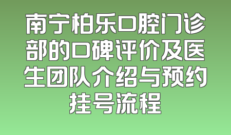 南宁柏乐口腔门诊部的口碑评价及医生团队介绍与预约挂号流程