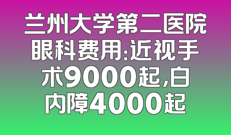 兰州大学第二医院眼科费用：近视手术9000起，白内障4000起