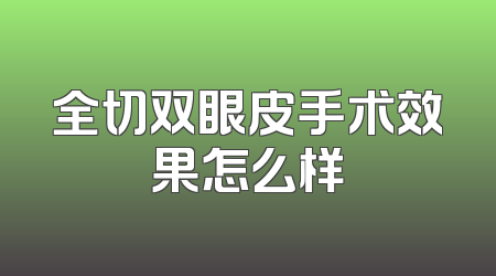 全切双眼皮手术效果怎么样