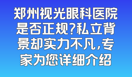 郑州视光眼科医院是否正规？私立背景却实力不凡，专家为您详细介绍