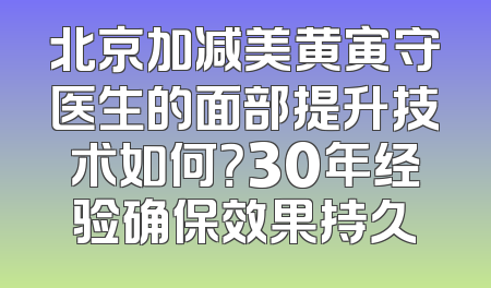 北京加减美黄寅守医生的面部提升技术如何？30年经验确保效果持久