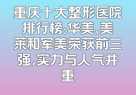重庆十大整形医院排行榜：华美、美莱和军美荣获前三强，实力与人气并重