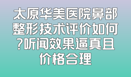 太原华美医院鼻部整形技术评价如何？听闻效果逼真且价格合理