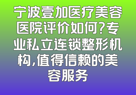 宁波壹加医疗美容医院评价如何？专业私立连锁整形机构，值得信赖的美容服务