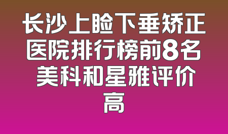 长沙上睑下垂矫正医院排行榜前8名 美科和星雅评价高