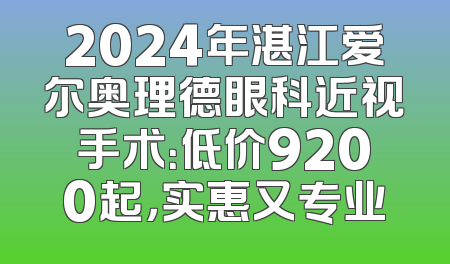 2024年湛江爱尔奥理德眼科近视手术：低价9200起，实惠又专业