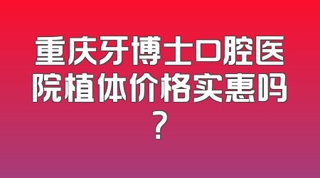 重庆牙博士口腔医院植体价格实惠吗？